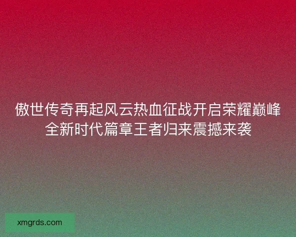 傲世传奇再起风云热血征战开启荣耀巅峰全新时代篇章王者归来震撼来袭